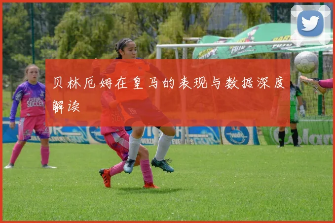 贝林厄姆在皇马的表现与数据深度解读
