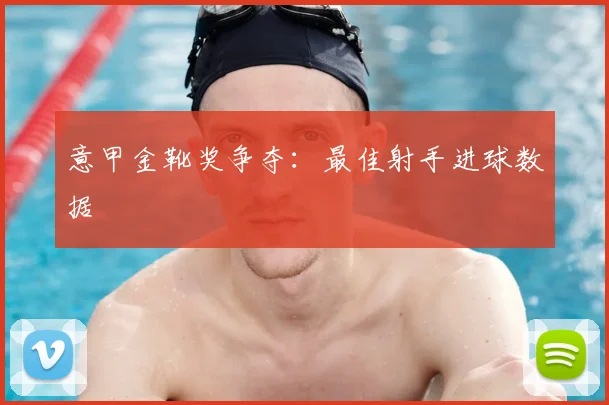 意甲金靴奖争夺：最佳射手进球数据