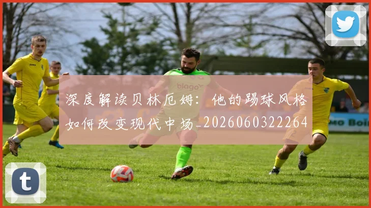 深度解读贝林厄姆：他的踢球风格如何改变现代中场_20260603222647