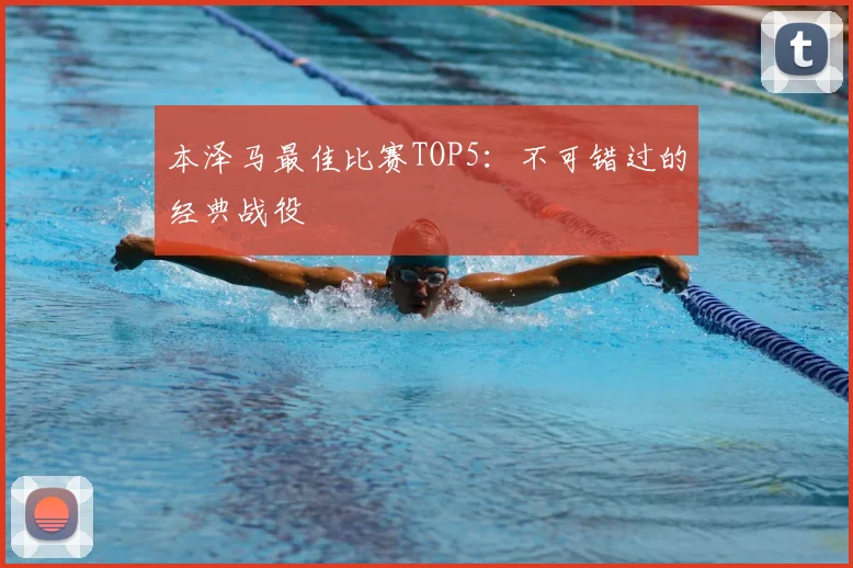本泽马最佳比赛TOP5:不可错过的经典战役
