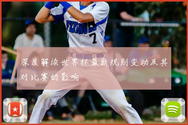 深度解读世界杯最新规则变动及其对比赛的影响