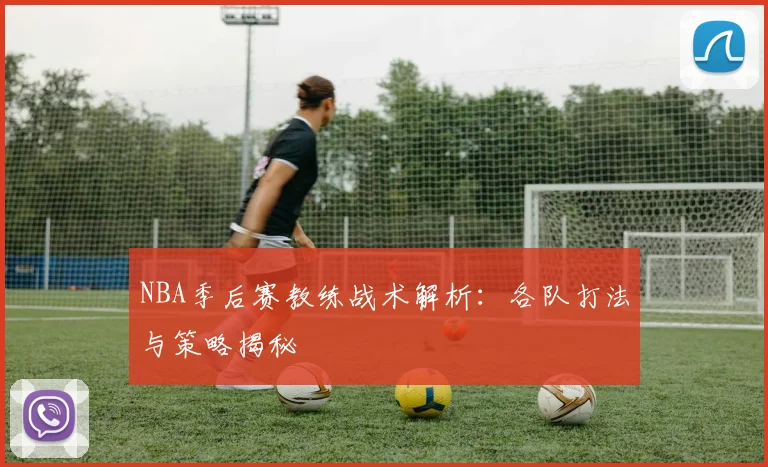 NBA季后赛教练战术解析：各队打法与策略揭秘