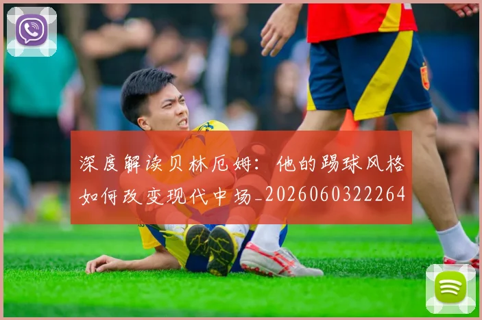 深度解读贝林厄姆：他的踢球风格如何改变现代中场_20260603222647