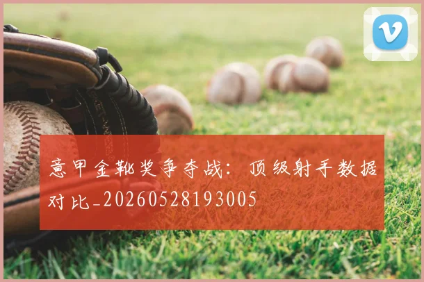 意甲金靴奖争夺战:顶级射手数据对比_20260528193005