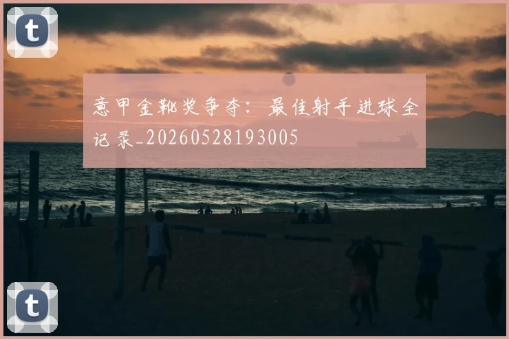 意甲金靴奖争夺：最佳射手进球全记录_20260528193005