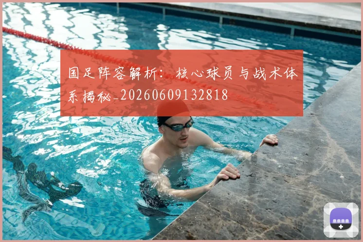 国足阵容解析：核心球员与战术体系揭秘_20260609132818
