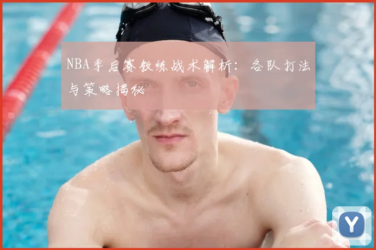 NBA季后赛教练战术解析:各队打法与策略揭秘