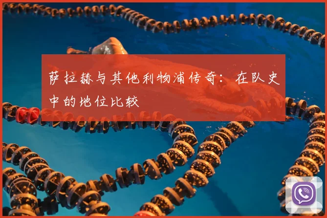 萨拉赫与其他利物浦传奇:在队史中的地位比较