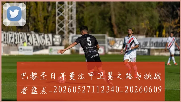 巴黎圣日耳曼法甲卫冕之路与挑战者盘点_20260527112340_20260609180540